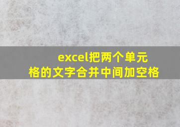 excel把两个单元格的文字合并中间加空格