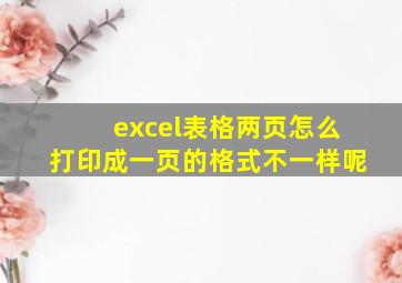 excel表格两页怎么打印成一页的格式不一样呢