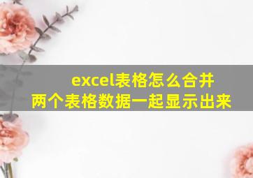 excel表格怎么合并两个表格数据一起显示出来