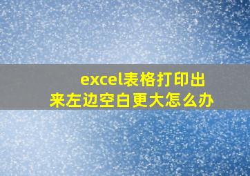 excel表格打印出来左边空白更大怎么办