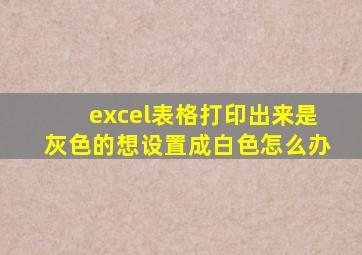 excel表格打印出来是灰色的想设置成白色怎么办