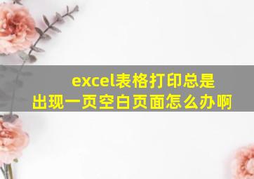 excel表格打印总是出现一页空白页面怎么办啊