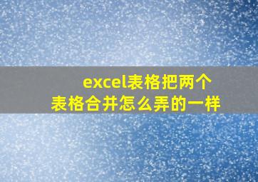 excel表格把两个表格合并怎么弄的一样