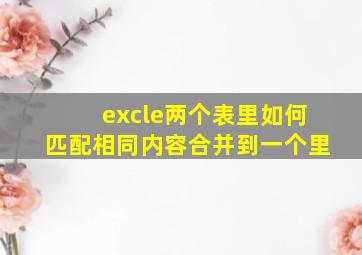 excle两个表里如何匹配相同内容合并到一个里