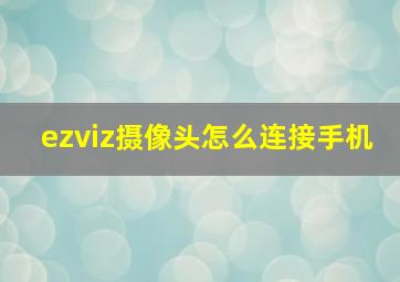 ezviz摄像头怎么连接手机