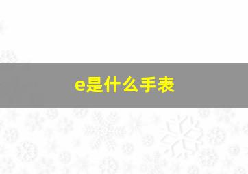 e是什么手表