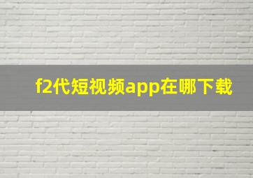 f2代短视频app在哪下载