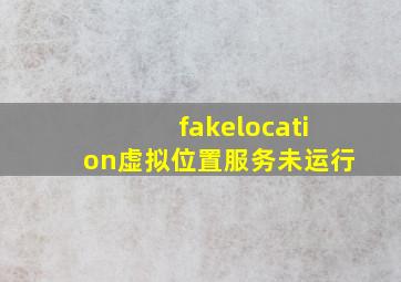 fakelocation虚拟位置服务未运行