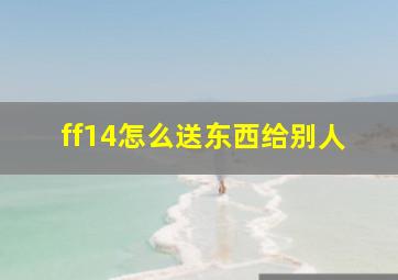 ff14怎么送东西给别人