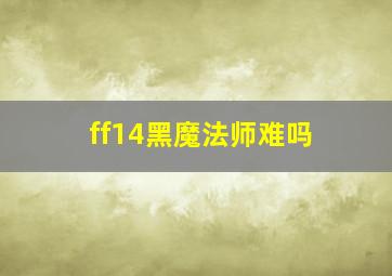 ff14黑魔法师难吗