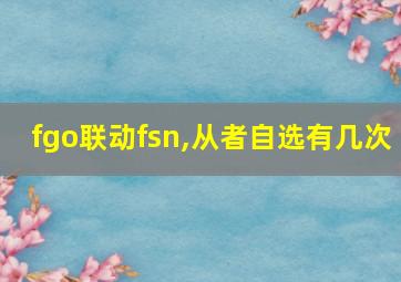 fgo联动fsn,从者自选有几次