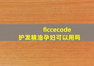 ficcecode护发精油孕妇可以用吗