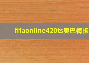 fifaonline420ts奥巴梅扬