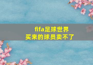 fifa足球世界买来的球员卖不了