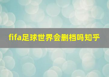 fifa足球世界会删档吗知乎