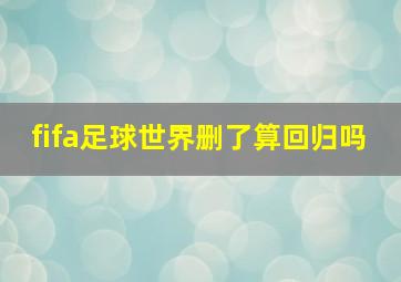 fifa足球世界删了算回归吗