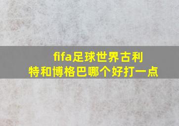 fifa足球世界古利特和博格巴哪个好打一点