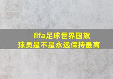 fifa足球世界国旗球员是不是永远保持最高