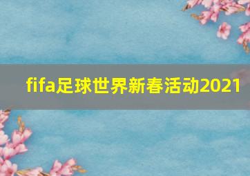 fifa足球世界新春活动2021