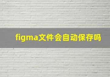 figma文件会自动保存吗