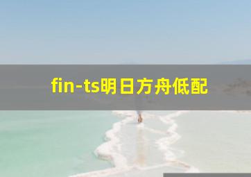 fin-ts明日方舟低配