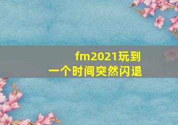 fm2021玩到一个时间突然闪退