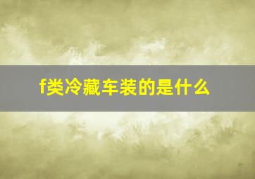 f类冷藏车装的是什么