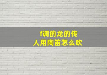 f调的龙的传人用陶笛怎么吹