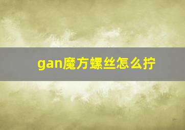 gan魔方螺丝怎么拧