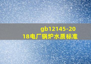 gb12145-2018电厂锅炉水质标准