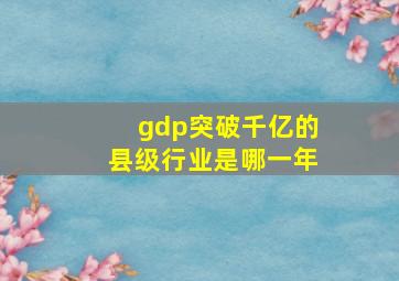 gdp突破千亿的县级行业是哪一年