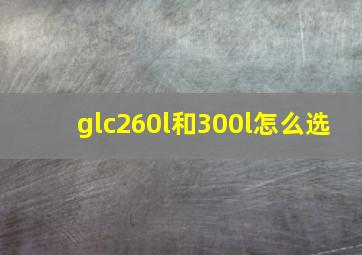 glc260l和300l怎么选