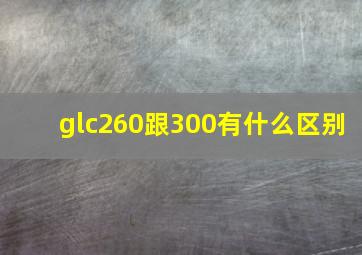 glc260跟300有什么区别