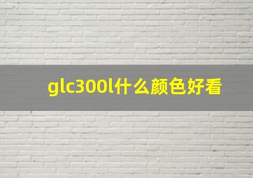 glc300l什么颜色好看