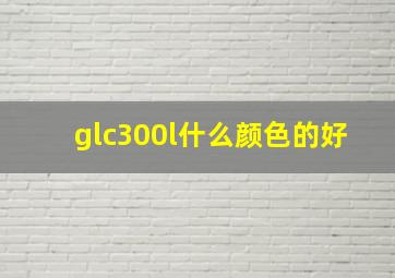 glc300l什么颜色的好