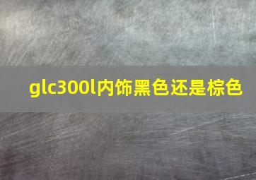 glc300l内饰黑色还是棕色