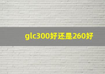 glc300好还是260好