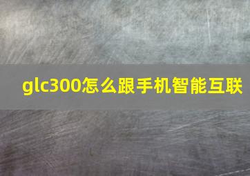 glc300怎么跟手机智能互联