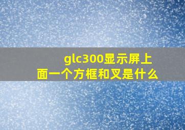 glc300显示屏上面一个方框和叉是什么