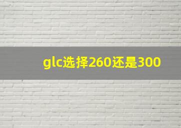 glc选择260还是300