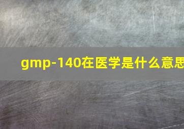 gmp-140在医学是什么意思