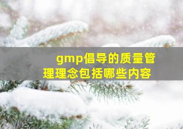 gmp倡导的质量管理理念包括哪些内容