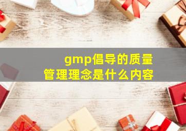 gmp倡导的质量管理理念是什么内容