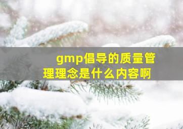 gmp倡导的质量管理理念是什么内容啊