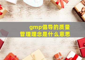 gmp倡导的质量管理理念是什么意思