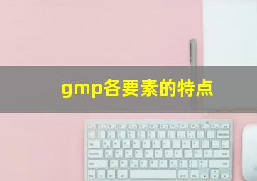 gmp各要素的特点