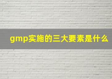 gmp实施的三大要素是什么