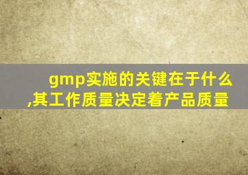 gmp实施的关键在于什么,其工作质量决定着产品质量