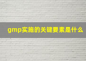 gmp实施的关键要素是什么