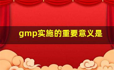 gmp实施的重要意义是